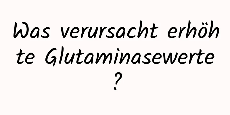 Was verursacht erhöhte Glutaminasewerte?