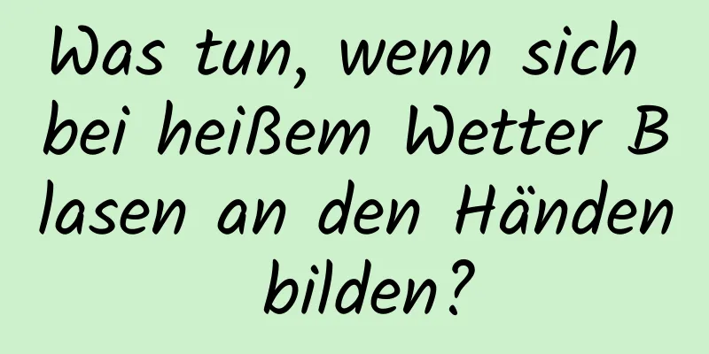 Was tun, wenn sich bei heißem Wetter Blasen an den Händen bilden?