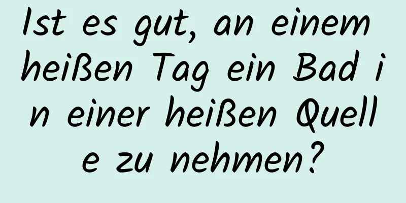 Ist es gut, an einem heißen Tag ein Bad in einer heißen Quelle zu nehmen?
