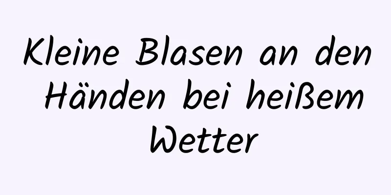 Kleine Blasen an den Händen bei heißem Wetter