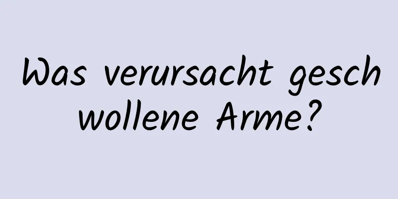 Was verursacht geschwollene Arme?