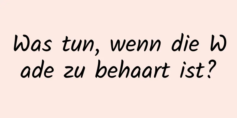 Was tun, wenn die Wade zu behaart ist?