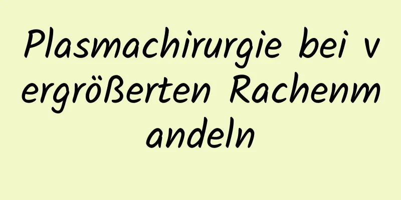 Plasmachirurgie bei vergrößerten Rachenmandeln