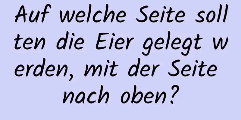 Auf welche Seite sollten die Eier gelegt werden, mit der Seite nach oben?