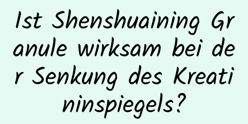 Ist Shenshuaining Granule wirksam bei der Senkung des Kreatininspiegels?