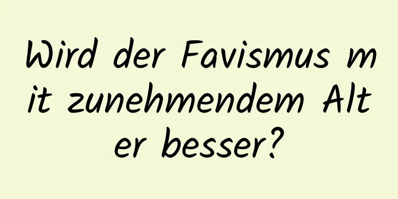 Wird der Favismus mit zunehmendem Alter besser?