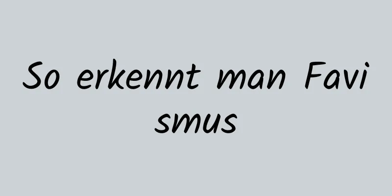 So erkennt man Favismus