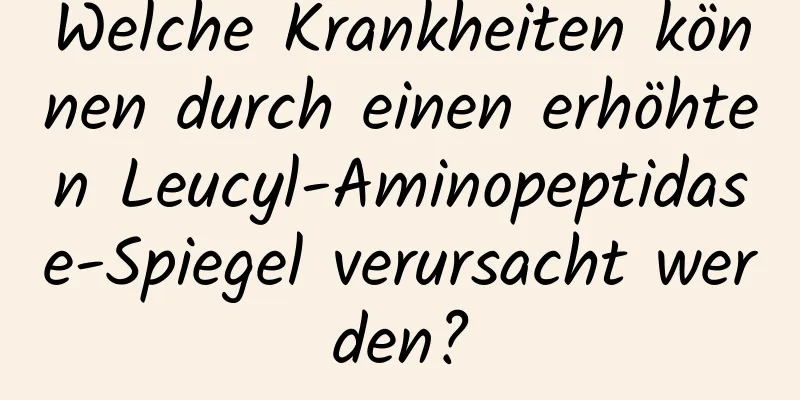 Welche Krankheiten können durch einen erhöhten Leucyl-Aminopeptidase-Spiegel verursacht werden?