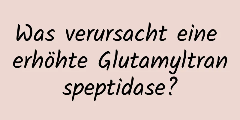 Was verursacht eine erhöhte Glutamyltranspeptidase?