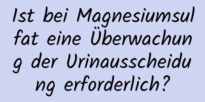 Ist bei Magnesiumsulfat eine Überwachung der Urinausscheidung erforderlich?