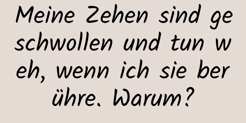 Meine Zehen sind geschwollen und tun weh, wenn ich sie berühre. Warum?
