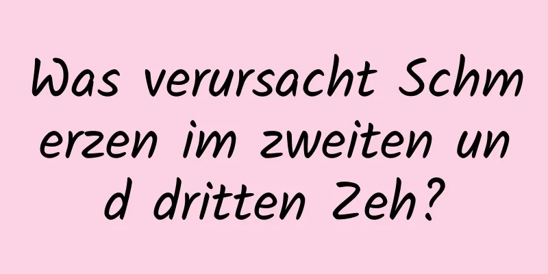 Was verursacht Schmerzen im zweiten und dritten Zeh?