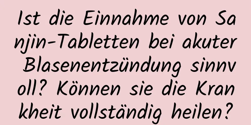 Ist die Einnahme von Sanjin-Tabletten bei akuter Blasenentzündung sinnvoll? Können sie die Krankheit vollständig heilen?