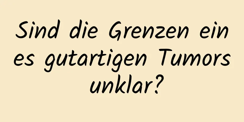Sind die Grenzen eines gutartigen Tumors unklar?