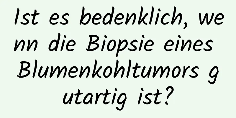 Ist es bedenklich, wenn die Biopsie eines Blumenkohltumors gutartig ist?