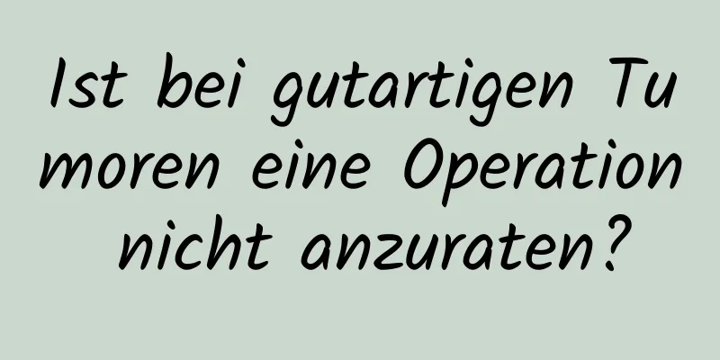 Ist bei gutartigen Tumoren eine Operation nicht anzuraten?