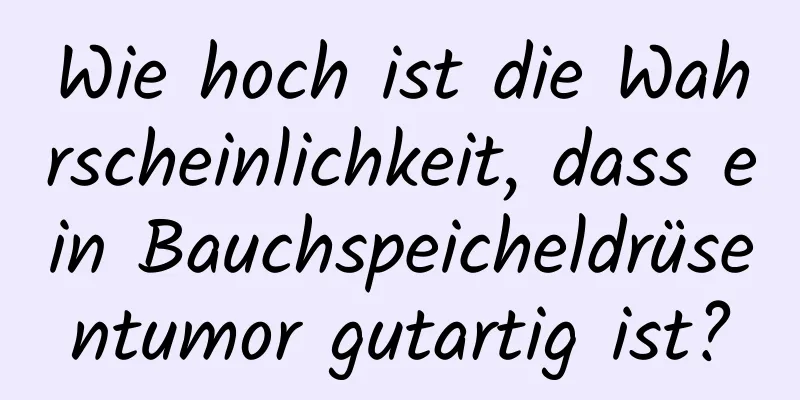Wie hoch ist die Wahrscheinlichkeit, dass ein Bauchspeicheldrüsentumor gutartig ist?