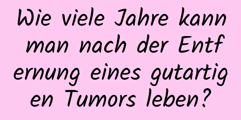 Wie viele Jahre kann man nach der Entfernung eines gutartigen Tumors leben?