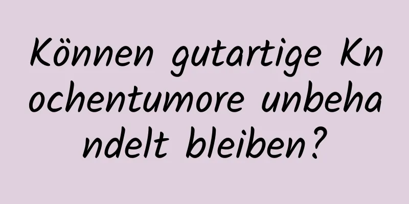 Können gutartige Knochentumore unbehandelt bleiben?