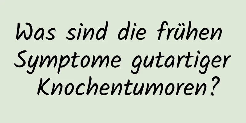 Was sind die frühen Symptome gutartiger Knochentumoren?