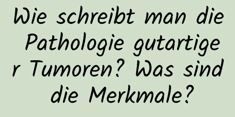 Wie schreibt man die Pathologie gutartiger Tumoren? Was sind die Merkmale?