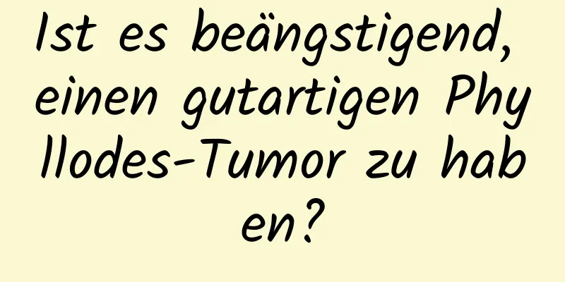 Ist es beängstigend, einen gutartigen Phyllodes-Tumor zu haben?