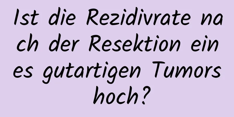 Ist die Rezidivrate nach der Resektion eines gutartigen Tumors hoch?