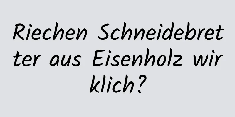 Riechen Schneidebretter aus Eisenholz wirklich?