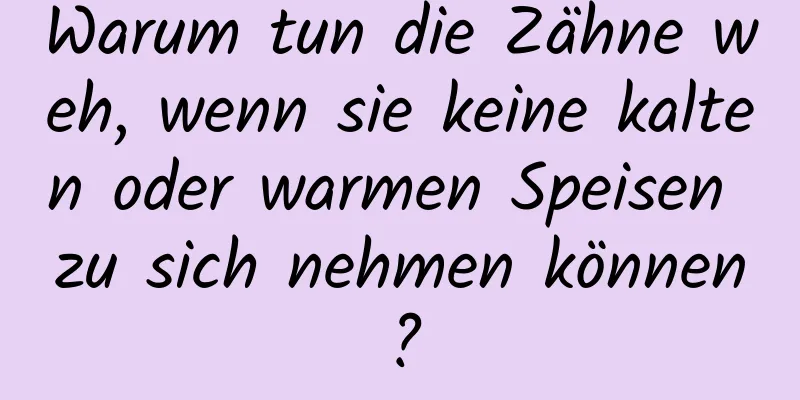 Warum tun die Zähne weh, wenn sie keine kalten oder warmen Speisen zu sich nehmen können?