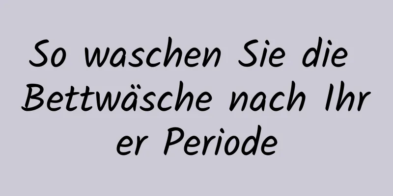 So waschen Sie die Bettwäsche nach Ihrer Periode