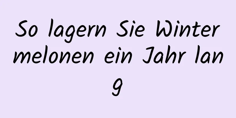 So lagern Sie Wintermelonen ein Jahr lang