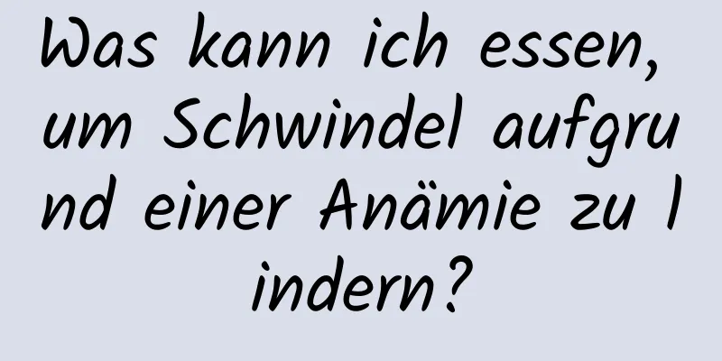 Was kann ich essen, um Schwindel aufgrund einer Anämie zu lindern?