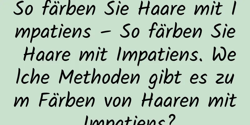 So färben Sie Haare mit Impatiens – So färben Sie Haare mit Impatiens. Welche Methoden gibt es zum Färben von Haaren mit Impatiens?