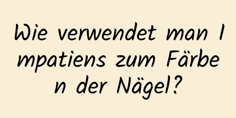 Wie verwendet man Impatiens zum Färben der Nägel?