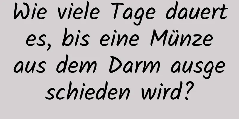 Wie viele Tage dauert es, bis eine Münze aus dem Darm ausgeschieden wird?