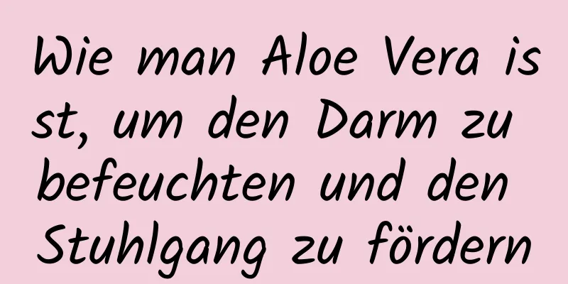 Wie man Aloe Vera isst, um den Darm zu befeuchten und den Stuhlgang zu fördern