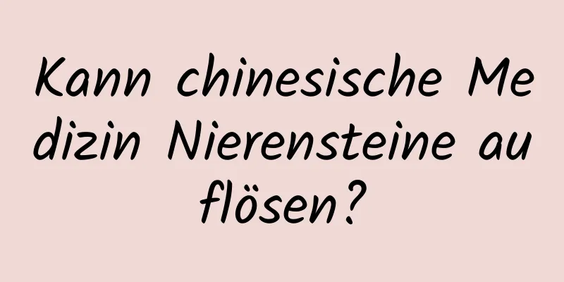 Kann chinesische Medizin Nierensteine ​​auflösen?