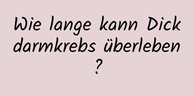 Wie lange kann Dickdarmkrebs überleben?