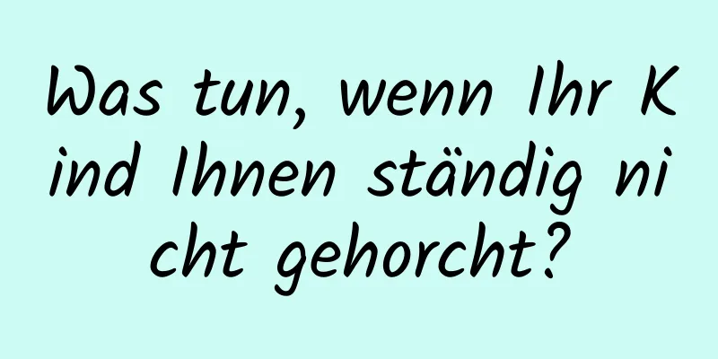 Was tun, wenn Ihr Kind Ihnen ständig nicht gehorcht?
