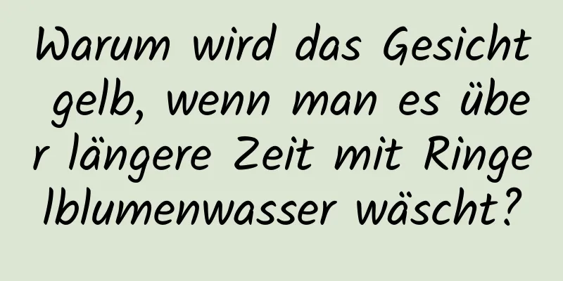 Warum wird das Gesicht gelb, wenn man es über längere Zeit mit Ringelblumenwasser wäscht?
