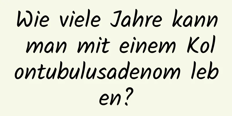 Wie viele Jahre kann man mit einem Kolontubulusadenom leben?