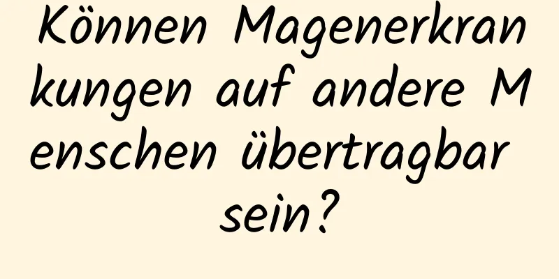 Können Magenerkrankungen auf andere Menschen übertragbar sein?