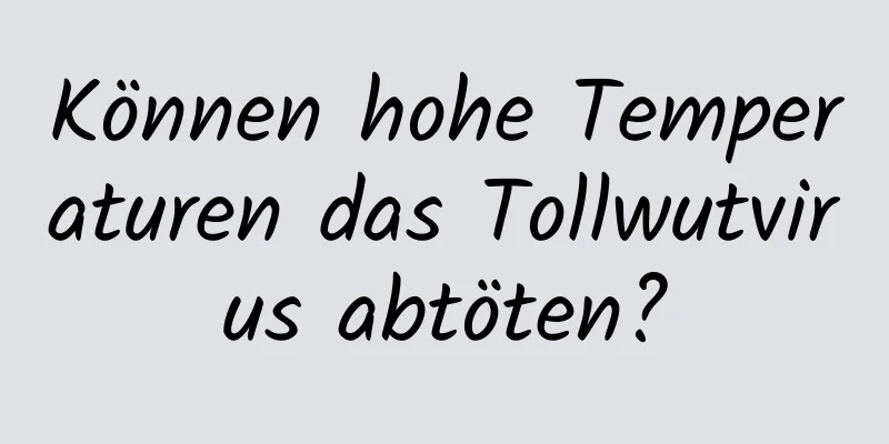 Können hohe Temperaturen das Tollwutvirus abtöten?