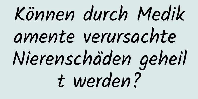 Können durch Medikamente verursachte Nierenschäden geheilt werden?