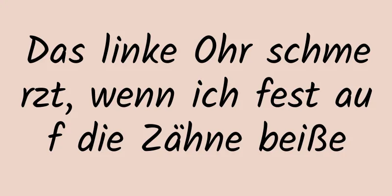 Das linke Ohr schmerzt, wenn ich fest auf die Zähne beiße