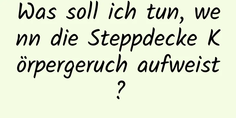 Was soll ich tun, wenn die Steppdecke Körpergeruch aufweist?