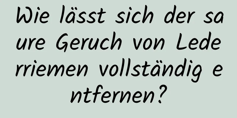Wie lässt sich der saure Geruch von Lederriemen vollständig entfernen?
