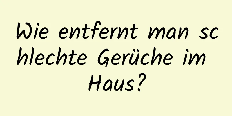 Wie entfernt man schlechte Gerüche im Haus?