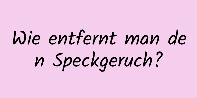 Wie entfernt man den Speckgeruch?