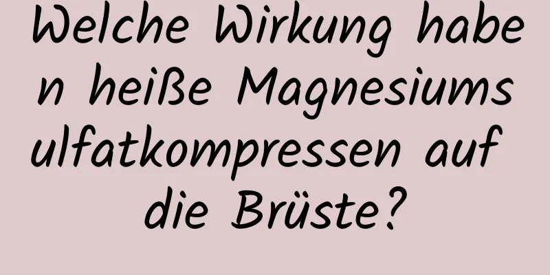 Welche Wirkung haben heiße Magnesiumsulfatkompressen auf die Brüste?